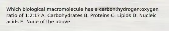 Which biological macromolecule has a carbon:hydrogen:oxygen ratio of 1:2:1? A. Carbohydrates B. Proteins C. Lipids D. Nucleic acids E. None of the above