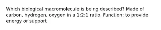 Which biological macromolecule is being described? Made of carbon, hydrogen, oxygen in a 1:2:1 ratio. Function: to provide energy or support