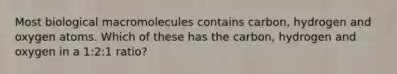 Most biological macromolecules contains carbon, hydrogen and oxygen atoms. Which of these has the carbon, hydrogen and oxygen in a 1:2:1 ratio?