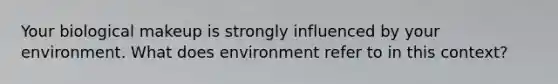 Your biological makeup is strongly influenced by your environment. What does environment refer to in this context?