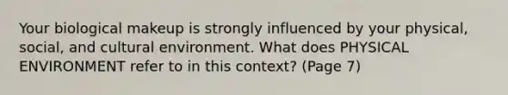 Your biological makeup is strongly influenced by your physical, social, and cultural environment. What does PHYSICAL ENVIRONMENT refer to in this context? (Page 7)