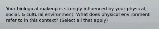 Your biological makeup is strongly influenced by your physical, social, & cultural environment. What does physical environment refer to in this context? (Select all that apply)