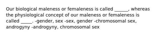 Our biological maleness or femaleness is called ______, whereas the physiological concept of our maleness or femaleness is called _____. -gender, sex -sex, gender -chromosomal sex, androgyny -androgyny, chromosomal sex