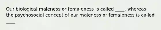 Our biological maleness or femaleness is called ____, whereas the psychosocial concept of our maleness or femaleness is called ____.​