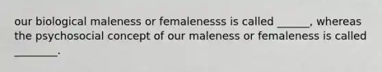 our biological maleness or femalenesss is called ______, whereas the psychosocial concept of our maleness or femaleness is called ________.