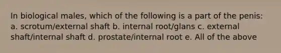 In biological males, which of the following is a part of the penis: a. scrotum/external shaft b. internal root/glans c. external shaft/internal shaft d. prostate/internal root e. All of the above