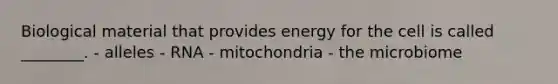 Biological material that provides energy for the cell is called ________. - alleles - RNA - mitochondria - the microbiome