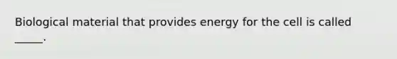 Biological material that provides energy for the cell is called _____.