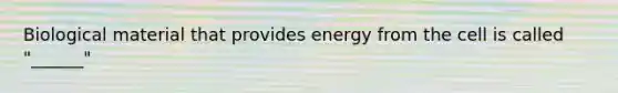 Biological material that provides energy from the cell is called "______"