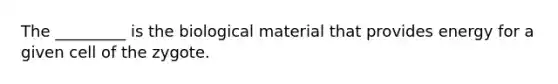 The _________ is the biological material that provides energy for a given cell of the zygote.