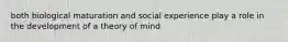 both biological maturation and social experience play a role in the development of a theory of mind