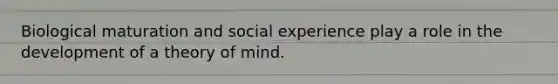 Biological maturation and social experience play a role in the development of a theory of mind.