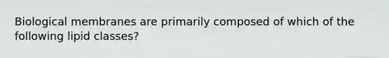 Biological membranes are primarily composed of which of the following lipid classes?