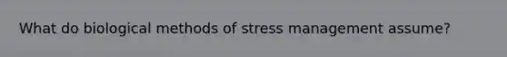 What do biological methods of stress management assume?