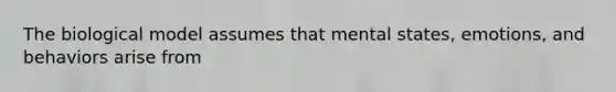 The biological model assumes that mental states, emotions, and behaviors arise from