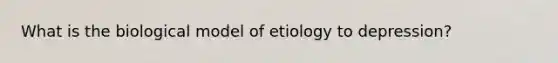 What is the biological model of etiology to depression?