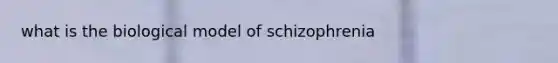 what is the biological model of schizophrenia