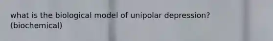 what is the biological model of unipolar depression? (biochemical)