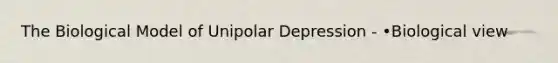 The Biological Model of Unipolar Depression - •Biological view