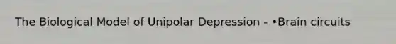 The Biological Model of Unipolar Depression - •Brain circuits
