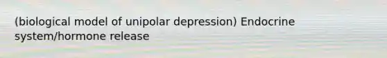 (biological model of unipolar depression) Endocrine system/hormone release