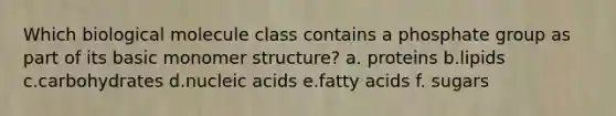 Which biological molecule class contains a phosphate group as part of its basic monomer structure? a. proteins b.lipids c.carbohydrates d.nucleic acids e.fatty acids f. sugars