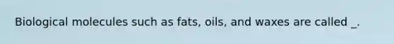 Biological molecules such as fats, oils, and waxes are called _.