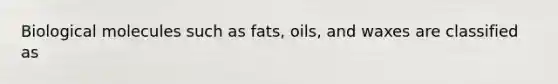 Biological molecules such as fats, oils, and waxes are classified as