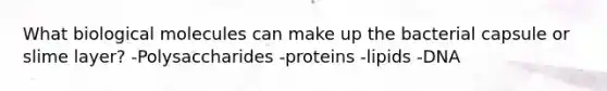 What biological molecules can make up the bacterial capsule or slime layer? -Polysaccharides -proteins -lipids -DNA