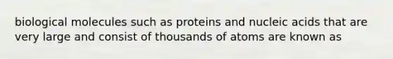 biological molecules such as proteins and nucleic acids that are very large and consist of thousands of atoms are known as