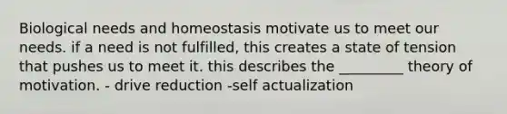 Biological needs and homeostasis motivate us to meet our needs. if a need is not fulfilled, this creates a state of tension that pushes us to meet it. this describes the _________ theory of motivation. - drive reduction -self actualization