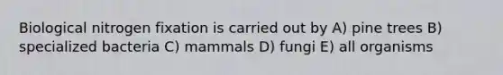 Biological nitrogen fixation is carried out by A) pine trees B) specialized bacteria C) mammals D) fungi E) all organisms