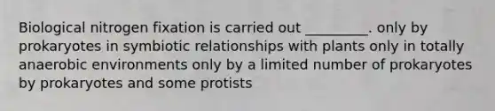 Biological nitrogen fixation is carried out _________. only by prokaryotes in symbiotic relationships with plants only in totally anaerobic environments only by a limited number of prokaryotes by prokaryotes and some protists