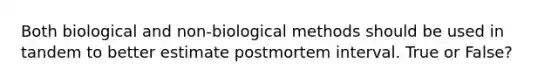 Both biological and non-biological methods should be used in tandem to better estimate postmortem interval. True or False?