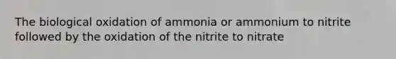 The biological oxidation of ammonia or ammonium to nitrite followed by the oxidation of the nitrite to nitrate