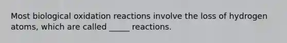 Most biological oxidation reactions involve the loss of hydrogen atoms, which are called _____ reactions.