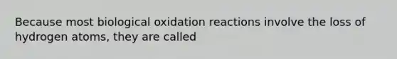 Because most biological oxidation reactions involve the loss of hydrogen atoms, they are called