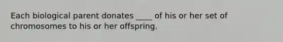 Each biological parent donates ____ of his or her set of chromosomes to his or her offspring.