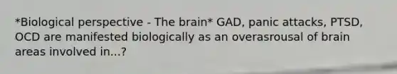 *Biological perspective - The brain* GAD, panic attacks, PTSD, OCD are manifested biologically as an overasrousal of brain areas involved in...?