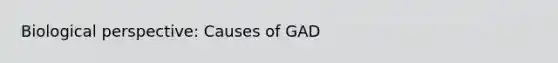 Biological perspective: Causes of GAD