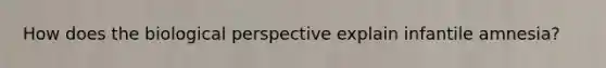 How does the biological perspective explain infantile amnesia?