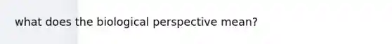 what does the biological perspective mean?