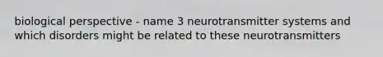 biological perspective - name 3 neurotransmitter systems and which disorders might be related to these neurotransmitters