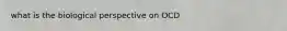 what is the biological perspective on OCD