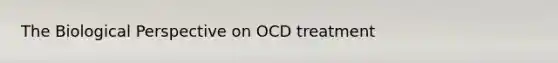 The Biological Perspective on OCD treatment