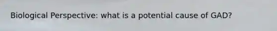 Biological Perspective: what is a potential cause of GAD?