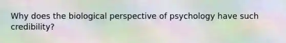 Why does the biological perspective of psychology have such credibility?