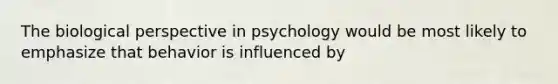 The biological perspective in psychology would be most likely to emphasize that behavior is influenced by