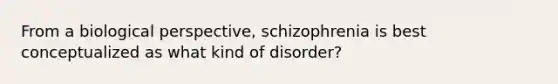 From a biological perspective, schizophrenia is best conceptualized as what kind of disorder?