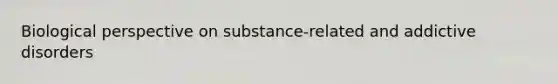 Biological perspective on substance-related and addictive disorders